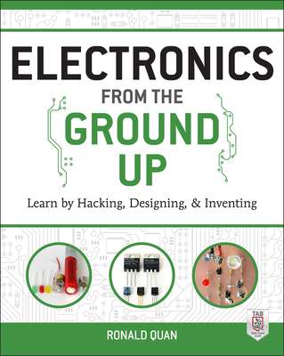 Electronics from the Ground Up: Learn by Hacking, Designing, and Inventing - Quan, Ronald