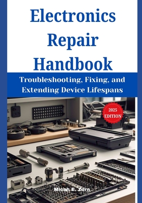 Electronics Repair Handbook: Troubleshooting, Fixing, and Extending Device Lifespans - Zorn, Micah E