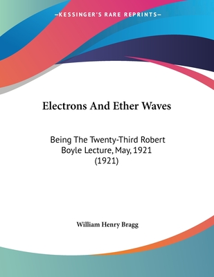 Electrons And Ether Waves: Being The Twenty-Third Robert Boyle Lecture, May, 1921 (1921) - Bragg, William Henry