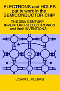 Electrons and Holes put to work in the Semiconductor Chip: The 20th Century Inventors of Electronics and their Inventions