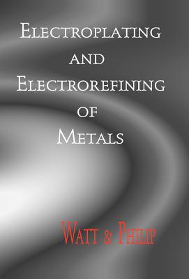 Electroplating And Electrorefining of Metals - Watt, Alexander, and Philip, Arnold