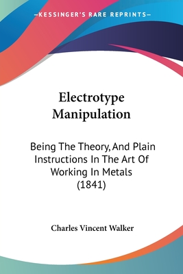 Electrotype Manipulation: Being The Theory, And Plain Instructions In The Art Of Working In Metals (1841) - Walker, Charles Vincent