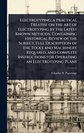 Electrotyping; a Practical Treatise on the art of Electrotyping by the Latest Known Methods, Containing Historical Review of the Subject, Full Description of the Tools and Machinery Required, and Complete Instructions for Operating an Electrotyping Plant