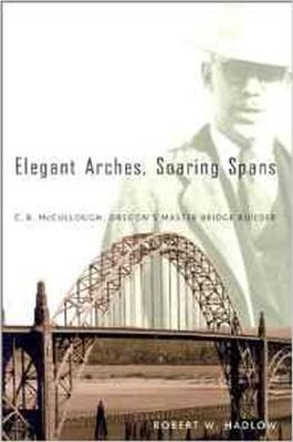 Elegant Arches, Soaring Spans: C.B. McCullough, Oregon's Master Bridge Builder - Hadlow, Robert W, PH.D.