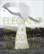Elegant Black & White Wedding Photography - Frances, Sara A, and Gould, Hal D (Foreword by)