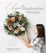 Elegant Handcrafted Wreaths: Make Faux Flowers Come Alive with Breathtaking, Natural Designs