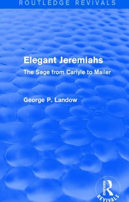 Elegant Jeremiahs (Routledge Revivals): The Sage from Carlyle to Mailer - Landow, George P.