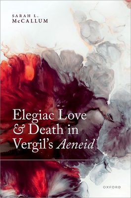 Elegiac Love and Death in Vergil's Aeneid - McCallum, Sarah L., Prof.