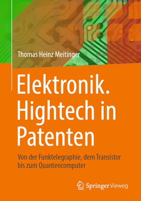 Elektronik. Hightech in Patenten: Von der Funktelegraphie, dem Transistor bis zum Quantencomputer - Meitinger, Thomas Heinz