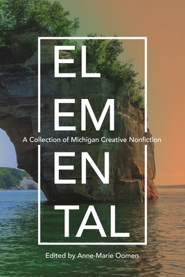 Elemental: A Collection of Michigan Creative Nonfiction - Oomen, Anne-Marie (Contributions by), and Scollon, Teresa J (Contributions by), and Swan, Alison (Contributions by)