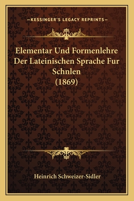 Elementar Und Formenlehre Der Lateinischen Sprache Fur Schnlen (1869) - Schweizer-Sidler, Heinrich (Editor)