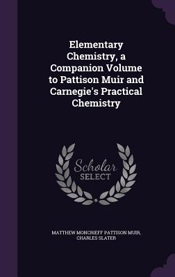 Elementary Chemistry, a Companion Volume to Pattison Muir and Carnegie's Practical Chemistry - Muir, Matthew Moncrieff Pattison, and Slater, Charles