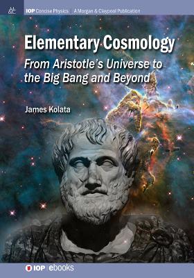 Elementary Cosmology: From Aristotle's Universe to the Big Bang and Beyond - Kolata, James J