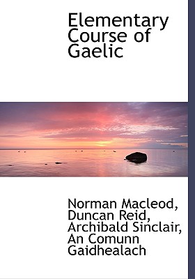 Elementary Course of Gaelic - MacLeod, Norman, and Reid, Duncan, and Gaidhealach, Comunn