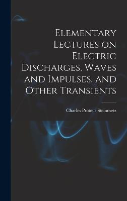 Elementary Lectures on Electric Discharges, Waves and Impulses, and Other Transients - Steinmetz, Charles Proteus