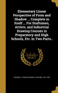 Elementary Linear Perspective of Form and Shadow ... Complete in Itself ... For Draftsmen, Artists, and Industrial Drawing Courses in Preparatory and High Schools, Etc. In Two Parts..