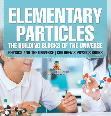 Elementary Particles: The Building Blocks of the Universe - Physics and the Universe Children's Physics Books - Baby Professor