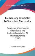 Elementary Principles In Statistical Mechanics: Developed With Especial Reference To The Rational Foundation Of Thermodynamics (1902)