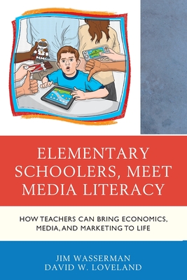 Elementary Schoolers, Meet Media Literacy: How Teachers Can Bring Economics, Media, and Marketing to Life - Wasserman, Jim, and Loveland, David W