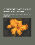 Elementary Sketches of Moral Philosophy; Delivered at the Royal Institution, in the Years 1804, 1805, and 1806