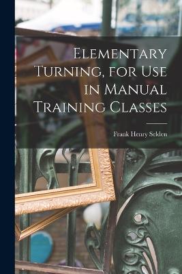 Elementary Turning, for Use in Manual Training Classes - Selden, Frank Henry