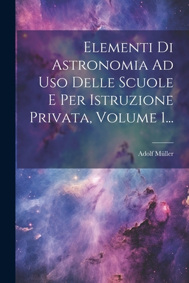 Elementi Di Astronomia Ad Uso Delle Scuole E Per Istruzione Privata, Volume 1... - M?ller, Adolf