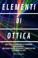 Elementi Di Ottica: Dall'ottica geometrica ai fenomeni fondamentali: Una guida chiara, rigorosa e completa per esplorare la luce