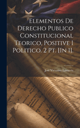 Elementos De Derecho Publico Constitucional Teorico, Positive I Politico. 2 Pt. [In 1].