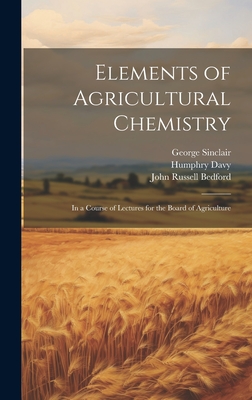 Elements of Agricultural Chemistry: In a Course of Lectures for the Board of Agriculture - Davy, Humphry, and Sinclair, George, and Bedford, John Russell