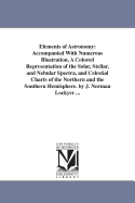 Elements of Astronomy: Accompanied with Numerous Illustration, a Colored Representation of the Solar, Stellar, and Nebular Spectra, and Celestial Charts of the Northern and the Southern Hemisphere. by J. Norman Lockyer ...