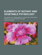 Elements of Botany and Vegetable Physiology: Including the Characters of the Natural Families of Plants, with Illustrative Figures