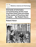 Elements of Chemistry: Comprehending All the Most Important Facts and Principles in the Works of Fourcroy and Chaptal; With the Addition of the More Recent Chemical Discoveries Which Have Been Made Known in Britain and on the Continent (Classic Reprint)