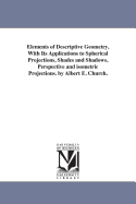 Elements of Descriptive Geometry, with Its Applications to Spherical Projections, Shades and Shadows, Perspective and Isometric Projections
