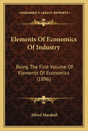 Elements Of Economics Of Industry: Being The First Volume Of Elements Of Economics (1896)
