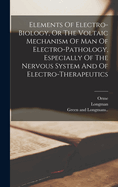 Elements of Electro-Biology, or the Voltaic Mechanism of Man; Of Electro-Pathology, Especially of the Nervous System; And of Electro-Therapeutics