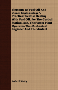 Elements of Fuel Oil and Steam Engineering; A Practical Treatise Dealing with Fuel Oil, for the Central Station Man, the Power Plant Operator, the Mechanical Engineer and the Student