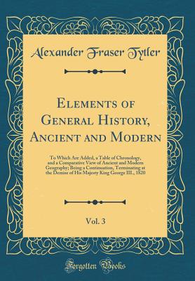 Elements of General History, Ancient and Modern, Vol. 3: To Which Are Added, a Table of Chronology, and a Comparative View of Ancient and Modern Geography; Being a Continuation, Terminating at the Demise of His Majesty King George III., 1820 - Tytler, Alexander Fraser