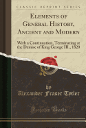 Elements of General History, Ancient and Modern: With a Continuation, Terminating at the Demise of King George III., 1820 (Classic Reprint)