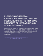 Elements Of General Knowledge, Introductory To Useful Books In The Principal Branches Of Literature And Science: With Lists Of The Most Approved Authors, Including The Best Editions Of The Classics: Designed Chiefly For The Junior Students In The