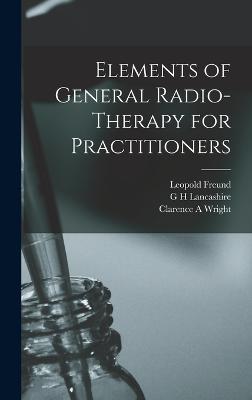 Elements of General Radio-therapy for Practitioners - Freund, Leopold, and Lancashire, G H, and Wright, Clarence A