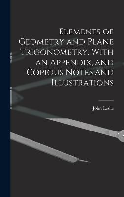 Elements of Geometry and Plane Trigonometry. With an Appendix, and Copious Notes and Illustrations - Leslie, John