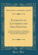 Elements of Lettering and Sign Painting: A Treatise on the History, Classification, and Practical Application of the Various Styles of Letters of the Alphabet (Classic Reprint)