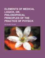 Elements of Medical Logick, Or, Philosophical Principles of the Practice of Physick