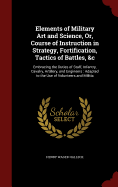 Elements of Military Art and Science, Or, Course of Instruction in Strategy, Fortification, Tactics of Battles, &C: Embracing the Duties of Staff, Infantry, Cavalry, Artillery, and Engineers: Adapted to the Use of Volunteers and Militia