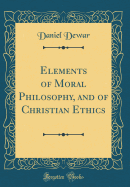 Elements of Moral Philosophy, and of Christian Ethics (Classic Reprint)