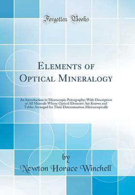 Elements of Optical Mineralogy: An Introduction to Microscopic Petrography; With Description of All Minerals Whose Optical Elements Are Known and Tables Arranged for Their Determination Microscopically (Classic Reprint) - Winchell, Newton Horace