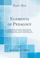 Elements of Pedagogy: A Manual for Teachers, Normal Schools, Normal Institutes, Teachers' Reading Circles and All Persons Interested in School Education (Classic Reprint)