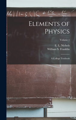 Elements of Physics; a College Textbook; Volume 1 - Nichols, E L (Edward Leamington) 1 (Creator), and Franklin, William S (William Suddard (Creator)