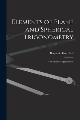 Elements of Plane and Spherical Trigonometry: With Practical Applications - Greenleaf, Benjamin 1786-1864