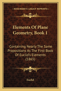 Elements Of Plane Geometry, Book 1: Containing Nearly The Same Propositions As The First Book Of Euclid's Elements (1865)